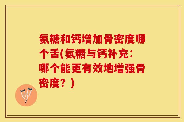 氨糖和钙增加骨密度哪个舌(氨糖与钙补充：哪个能更有效地增强骨密度？)