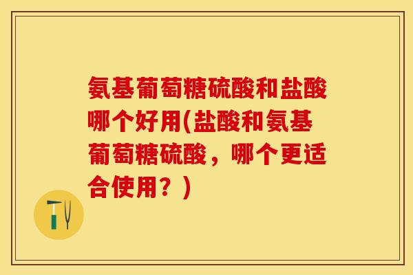 氨基葡萄糖硫酸和盐酸哪个好用(盐酸和氨基葡萄糖硫酸，哪个更适合使用？)