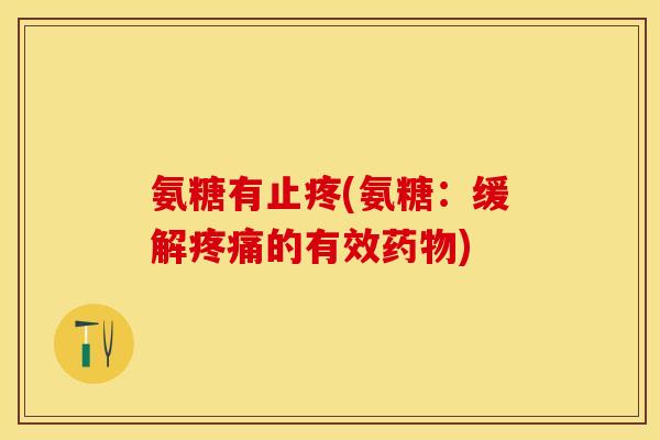 氨糖有止疼(氨糖：缓解疼痛的有效药物)
