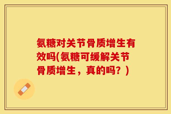 氨糖对关节骨质增生有效吗(氨糖可缓解关节骨质增生，真的吗？)