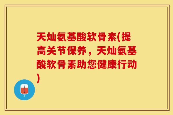 天灿氨基酸软骨素(提高关节保养，天灿氨基酸软骨素助您健康行动)