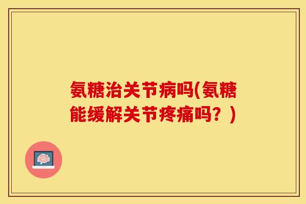氨糖关节吗(氨糖能缓解关节吗?) 氨糖关节吗(氨糖能缓解关节吗?)