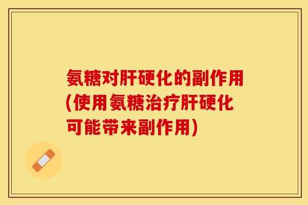 氨糖对肝硬化的副作用(使用氨糖治疗肝硬化可能带来副作用)
