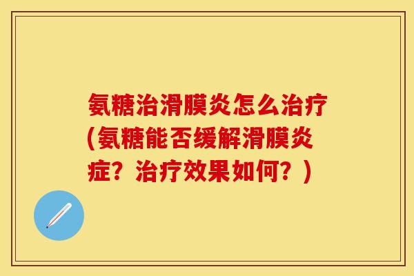 氨糖治滑膜炎怎么治疗(氨糖能否缓解滑膜炎症？治疗效果如何？)