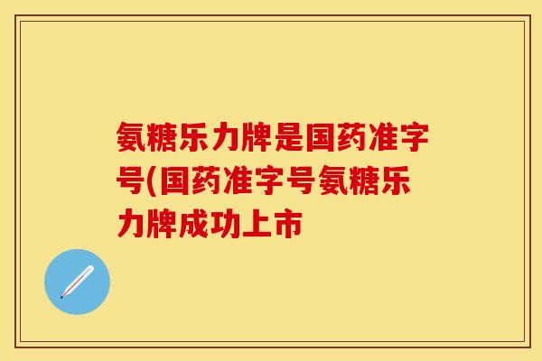 氨糖乐力牌是国药准字号(国药准字号氨糖乐力牌成功上市 氨糖乐力牌是国药准字号(国药准字号氨糖乐力牌成功上市