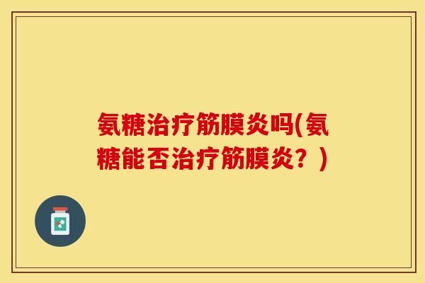 氨糖治疗筋膜炎吗(氨糖能否治疗筋膜炎？)