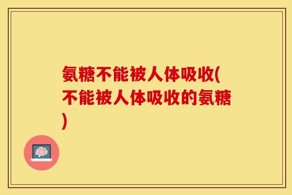氨糖不能被人体吸收(不能被人体吸收的氨糖)