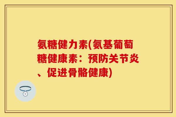 氨糖健力素(氨基葡萄糖健康素：预防关节炎、促进骨骼健康)