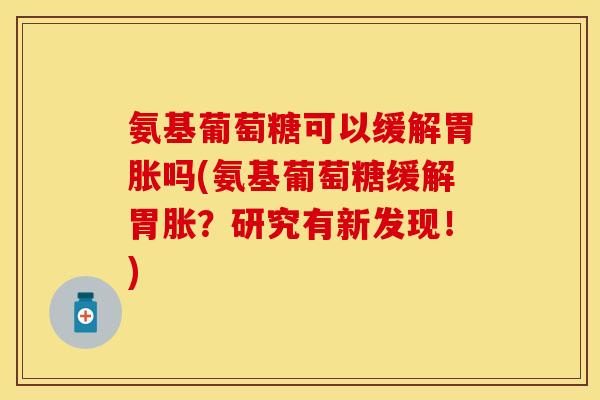 氨基葡萄糖可以缓解胃胀吗(氨基葡萄糖缓解胃胀?研究有新发现!) 氨基葡萄糖可以缓解胃胀吗(氨基葡萄糖缓解胃胀?研究有新发现!)