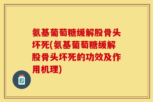 氨基葡萄糖缓解股骨头坏死(氨基葡萄糖缓解股骨头坏死的功效及作用机理)