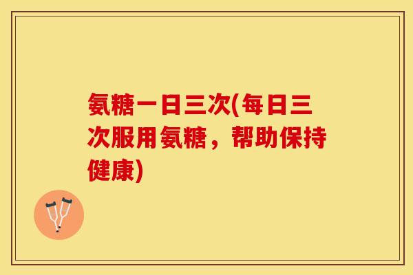 氨糖一日三次(每日三次服用氨糖,帮助保持健康) 氨糖一日三次(每日三次服用氨糖,帮助保持健康)