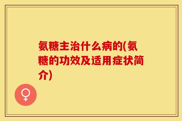 氨糖主治什么病的(氨糖的功效及适用症状简介)