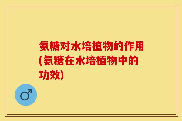 氨糖对水培植物的作用(氨糖在水培植物中的功效)