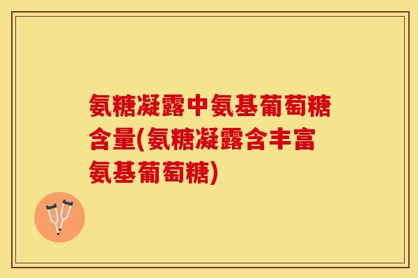 氨糖凝露中氨基葡萄糖含量(氨糖凝露含丰富氨基葡萄糖)