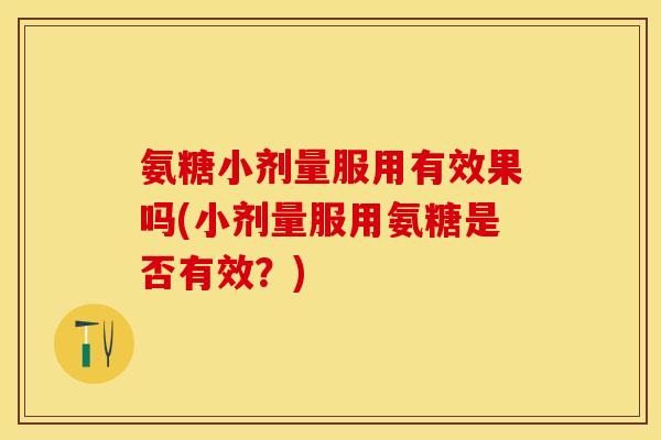 氨糖小剂量服用有效果吗(小剂量服用氨糖是否有效？)