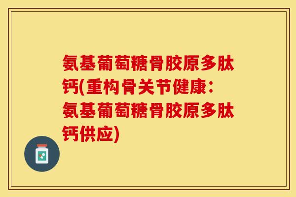 氨基葡萄糖骨胶原多肽钙(重构骨关节健康：氨基葡萄糖骨胶原多肽钙供应)