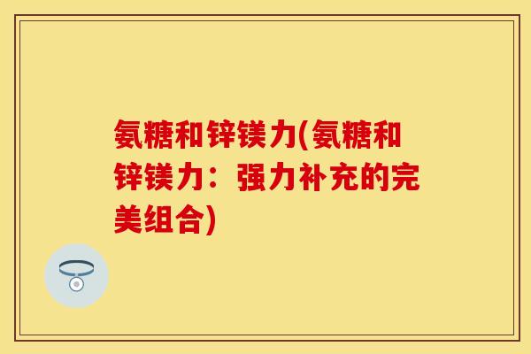 氨糖和锌镁力(氨糖和锌镁力：强力补充的完美组合)