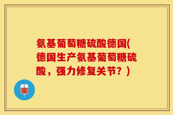 氨基葡萄糖硫酸德国(德国生产氨基葡萄糖硫酸，强力修复关节？)