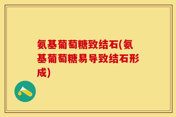 氨基葡萄糖致结石(氨基葡萄糖易导致结石形成)