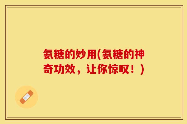 氨糖的妙用(氨糖的神奇功效，让你惊叹！)