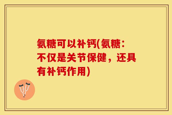 氨糖可以补钙(氨糖：不仅是关节保健，还具有补钙作用)