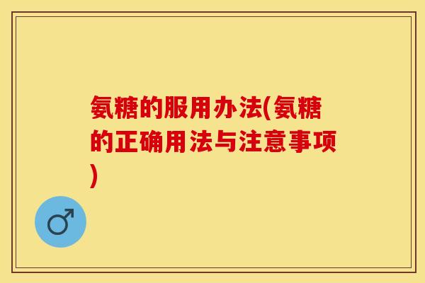 氨糖的服用办法(氨糖的正确用法与注意事项) 氨糖的服用办法(氨糖的正确用法与注意事项)