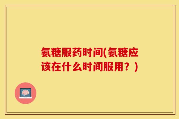氨糖服药时间(氨糖应该在什么时间服用?) 氨糖服药时间(氨糖应该在什么时间服用?)
