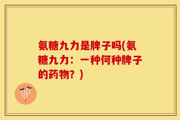氨糖九力是牌子吗(氨糖九力：一种何种牌子的药物？)