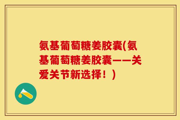 氨基葡萄糖姜胶囊(氨基葡萄糖姜胶囊——关爱关节新选择！)