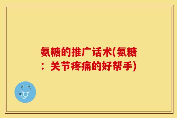 氨糖的推广话术(氨糖：关节疼痛的好帮手)