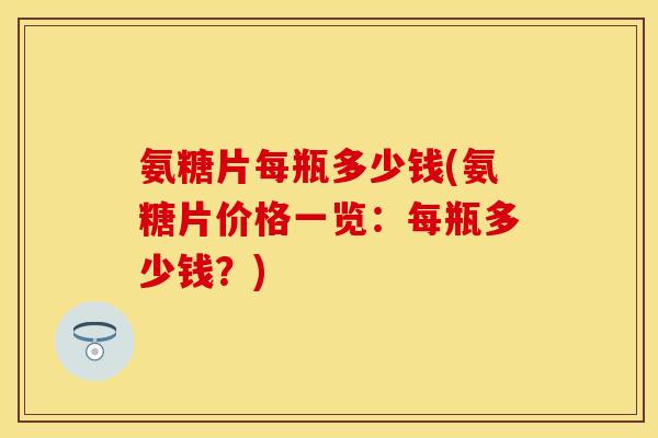氨糖片每瓶多少钱(氨糖片价格一览：每瓶多少钱？)