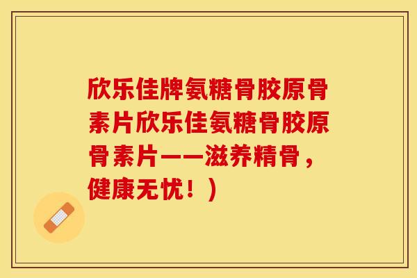 欣乐佳牌氨糖骨胶原骨素片欣乐佳氨糖骨胶原骨素片——滋养精骨，健康无忧！)