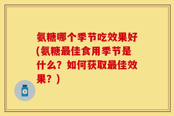 氨糖哪个季节吃效果好(氨糖最佳食用季节是什么？如何获取最佳效果？)