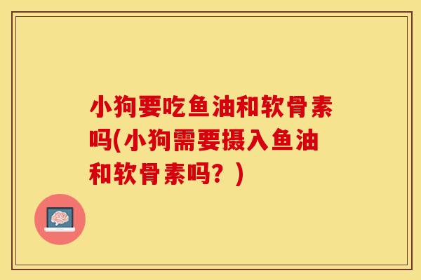 小狗要吃鱼油和软骨素吗(小狗需要摄入鱼油和软骨素吗？)