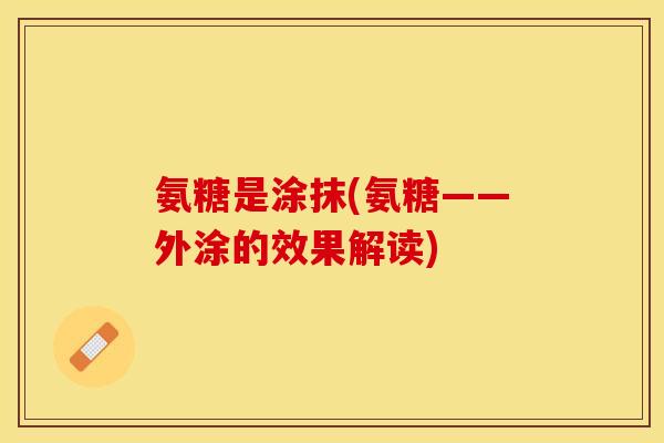 氨糖是涂抹(氨糖——外涂的效果解读)