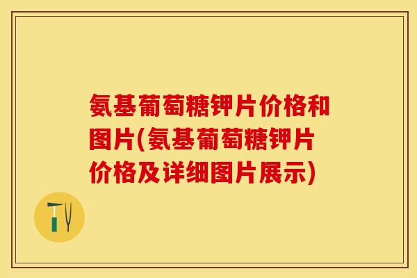 氨基葡萄糖钾片价格和图片(氨基葡萄糖钾片价格及详细图片展示)