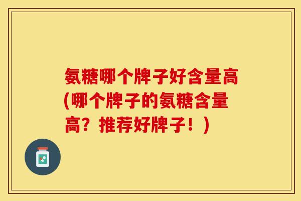 氨糖哪个牌子好含量高(哪个牌子的氨糖含量高？推荐好牌子！)