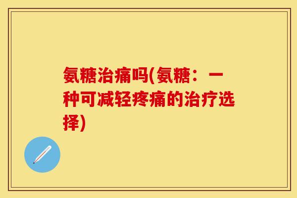 氨糖治痛吗(氨糖：一种可减轻疼痛的治疗选择)