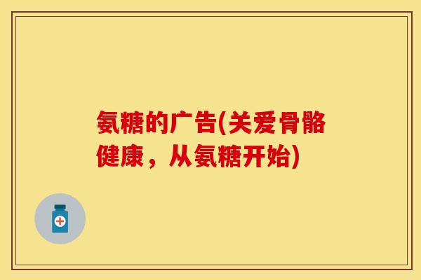 氨糖的广告(关爱骨骼健康，从氨糖开始)