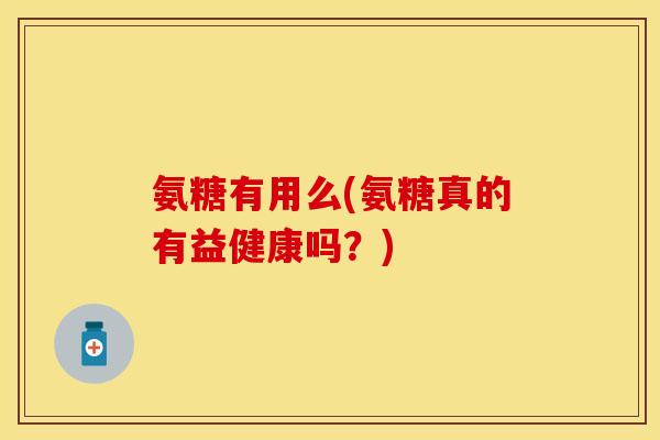 氨糖有用么(氨糖真的有益健康吗?) 氨糖有用么(氨糖真的有益健康吗?)