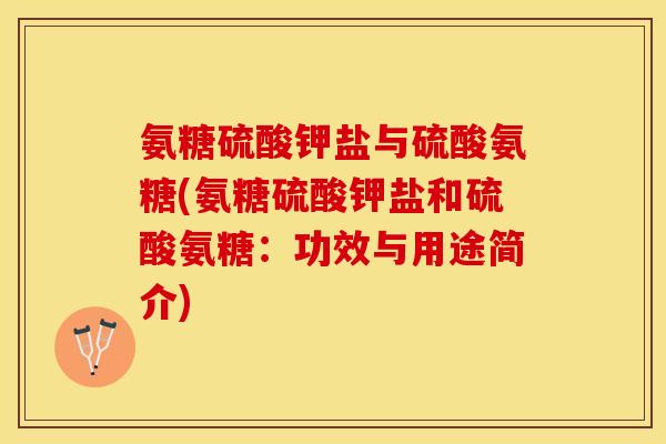 氨糖硫酸钾盐与硫酸氨糖(氨糖硫酸钾盐和硫酸氨糖：功效与用途简介)