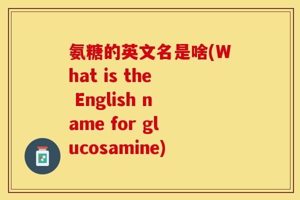 氨糖的英文名是啥(What is the English name for glucosamine)