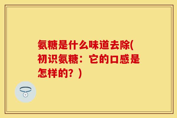 氨糖是什么味道去除(初识氨糖：它的口感是怎样的？)