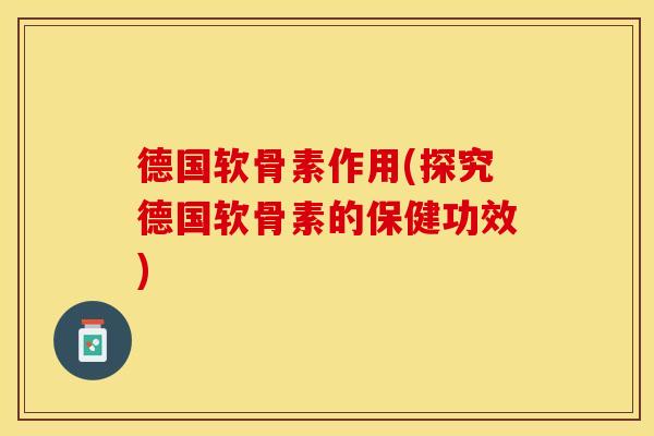 德国软骨素作用(探究德国软骨素的保健功效)