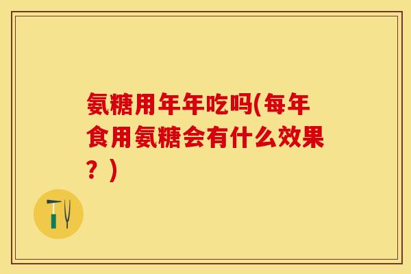 氨糖用年年吃吗(每年食用氨糖会有什么效果？)