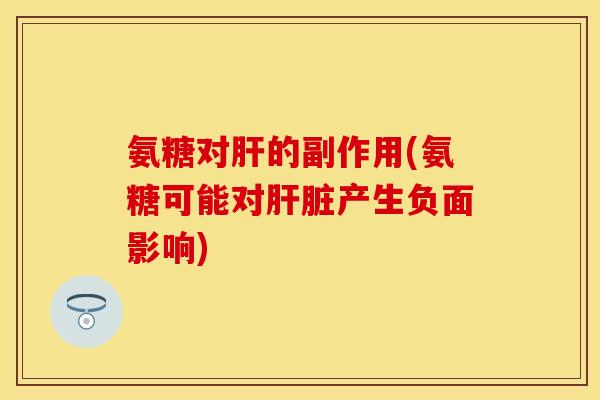 氨糖对肝的副作用(氨糖可能对肝脏产生负面影响)