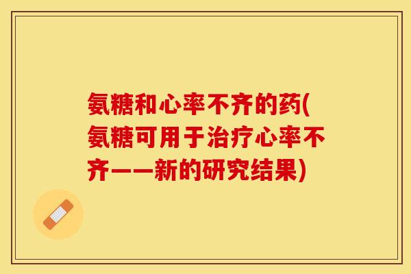 氨糖和心率不齐的药(氨糖可用于心率不齐——新的研究结果) 氨糖和心率不齐的药(氨糖可用于心率不齐——新的研究结果)
