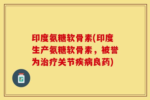 印度氨糖软骨素(印度生产氨糖软骨素，被誉为治疗关节疾病良药)