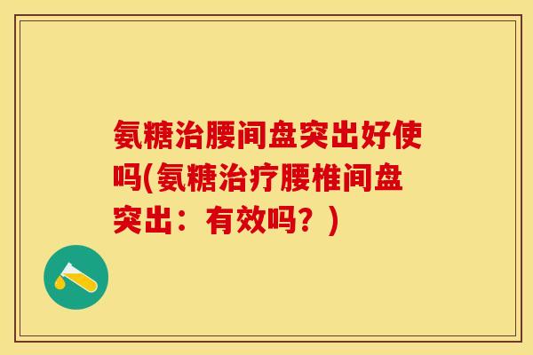 氨糖治腰间盘突出好使吗(氨糖治疗腰椎间盘突出：有效吗？)