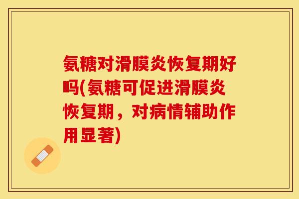 氨糖对滑膜炎恢复期好吗(氨糖可促进滑膜炎恢复期，对病情辅助作用显著)